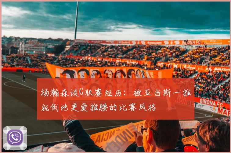 杨瀚森谈G联赛经历：被亚当斯一推就倒地更爱推腰的比赛风格