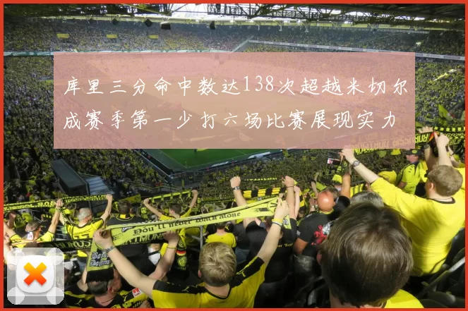库里三分命中数达138次超越米切尔成赛季第一少打六场比赛展现实力