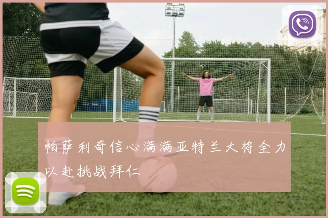 帕萨利奇信心满满亚特兰大将全力以赴挑战拜仁