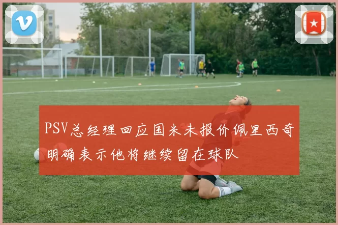 PSV总经理回应国米未报价佩里西奇明确表示他将继续留在球队