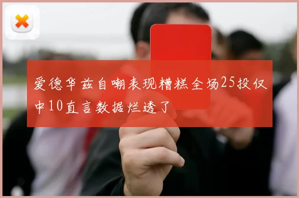 爱德华兹自嘲表现糟糕全场25投仅中10直言数据烂透了