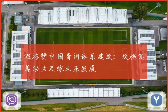 温格赞中国青训体系建设：设施完善助力足球未来发展