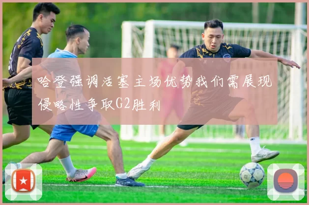 哈登强调活塞主场优势我们需展现侵略性争取G2胜利