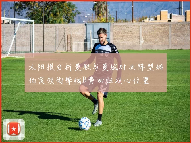 太阳报分析曼联与曼城对决阵型姆伯莫领衔锋线B费回归核心位置