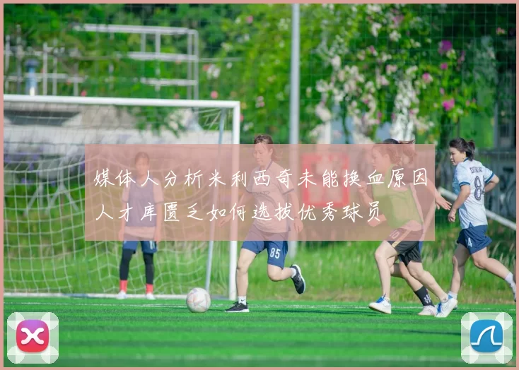 媒体人分析米利西奇未能换血原因人才库匮乏如何选拔优秀球员