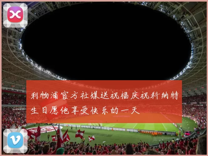 利物浦官方社媒送祝福庆祝科纳特生日愿他享受快乐的一天