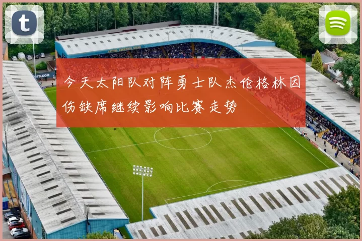 今天太阳队对阵勇士队杰伦格林因伤缺席继续影响比赛走势