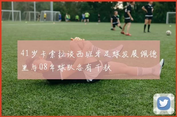 41岁卡索拉谈西班牙足球发展佩德里与08年球队各有千秋
