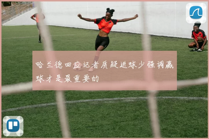哈兰德回应记者质疑进球少强调赢球才是最重要的