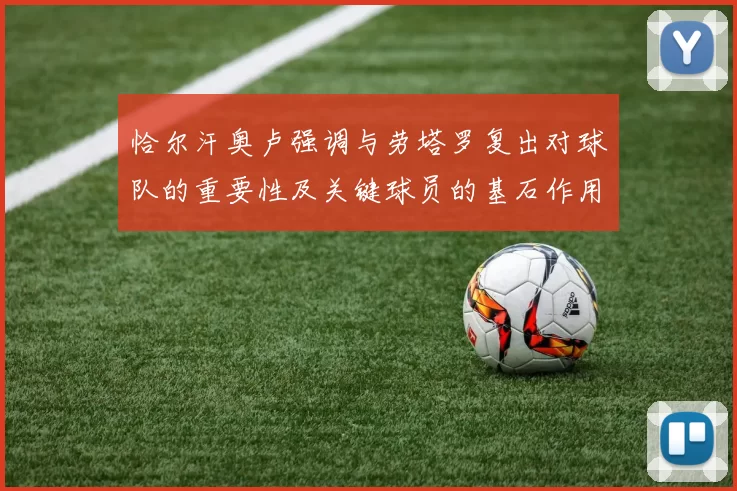 恰尔汗奥卢强调与劳塔罗复出对球队的重要性及关键球员的基石作用