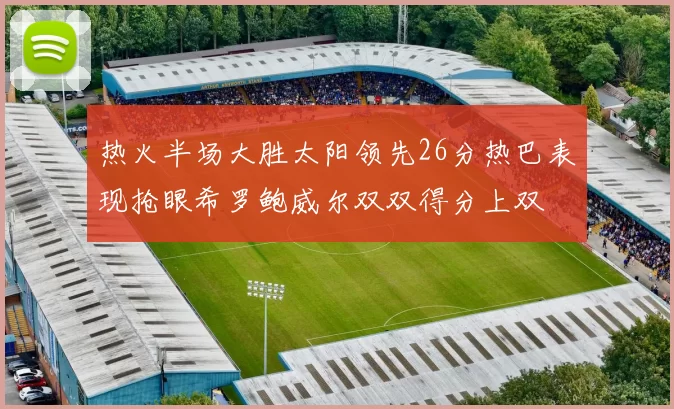 热火半场大胜太阳领先26分热巴表现抢眼希罗鲍威尔双双得分上双