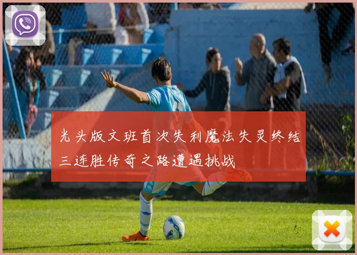 光头版文班首次失利魔法失灵终结三连胜传奇之路遭遇挑战
