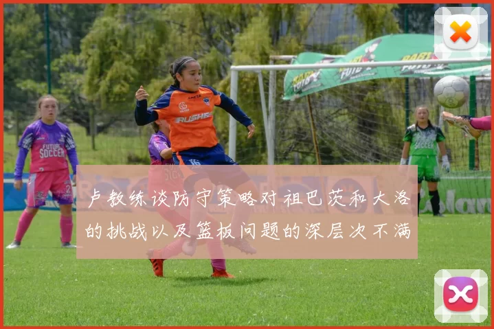 卢教练谈防守策略对祖巴茨和大洛的挑战以及篮板问题的深层次不满