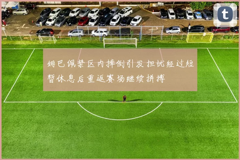 姆巴佩禁区内摔倒引发担忧经过短暂休息后重返赛场继续拼搏