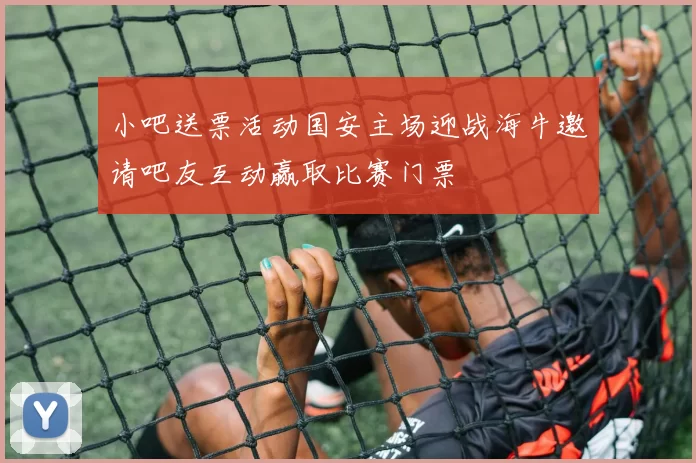 小吧送票活动国安主场迎战海牛邀请吧友互动赢取比赛门票