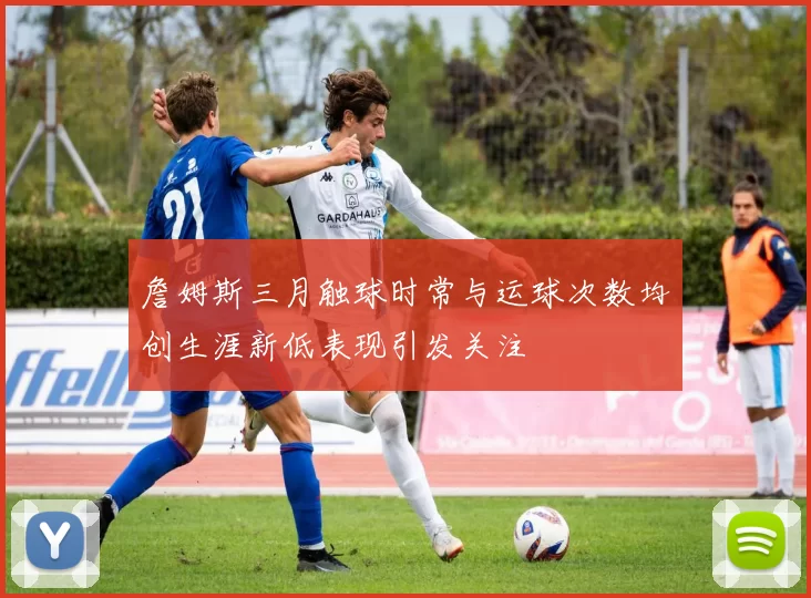 詹姆斯三月触球时常与运球次数均创生涯新低表现引发关注