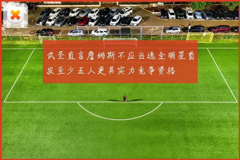 武圣直言詹姆斯不应当选全明星首发至少五人更具实力竞争资格