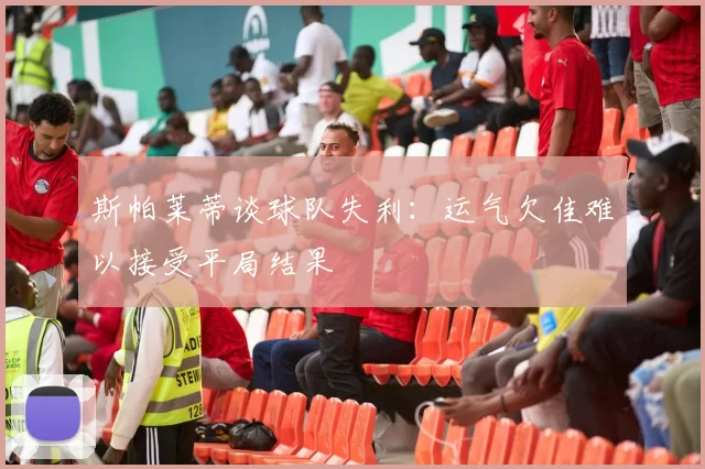 斯帕莱蒂谈球队失利：运气欠佳难以接受平局结果