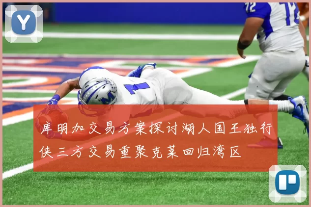 库明加交易方案探讨湖人国王独行侠三方交易重聚克莱回归湾区
