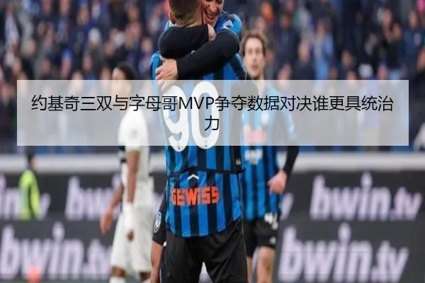 约基奇三双与字母哥MVP争夺数据对决谁更具统治力